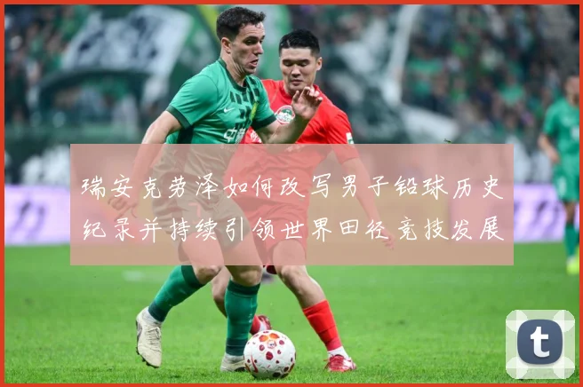 瑞安克劳泽如何改写男子铅球历史纪录并持续引领世界田径竞技发展新篇章-深度解析