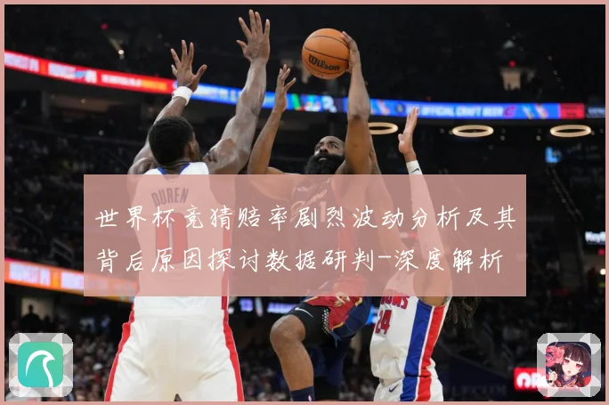世界杯竞猜赔率剧烈波动分析及其背后原因探讨数据研判-深度解析
