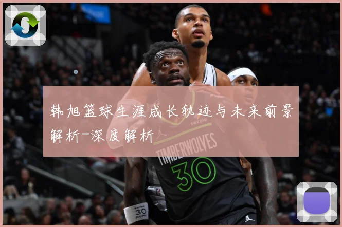 韩旭篮球生涯成长轨迹与未来前景解析-深度解析