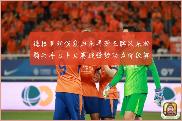 德格罗姆伤愈归来再现王牌风采游骑兵冲击季后赛迎强势助力阶段解析-深度解析