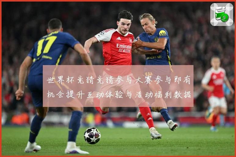 世界杯竞猜竞猜参与大赛参与即有机会提升互动体验与活动福利数据研判-深度解析