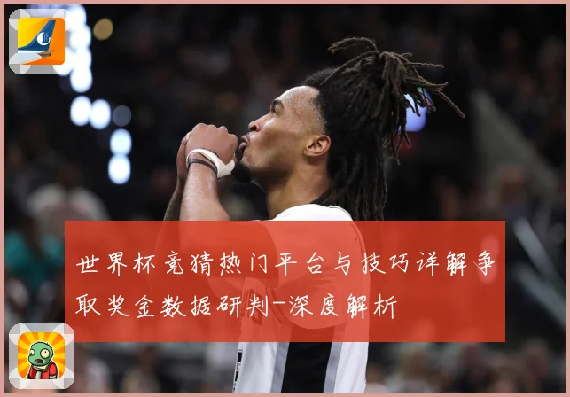 世界杯竞猜热门平台与技巧详解争取奖金数据研判-深度解析
