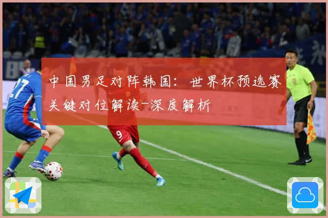 中国男足对阵韩国：世界杯预选赛关键对位解读-深度解析