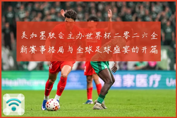 美加墨联合主办世界杯二零二六全新赛事格局与全球足球盛宴的开篇赛事前瞻-深度解析