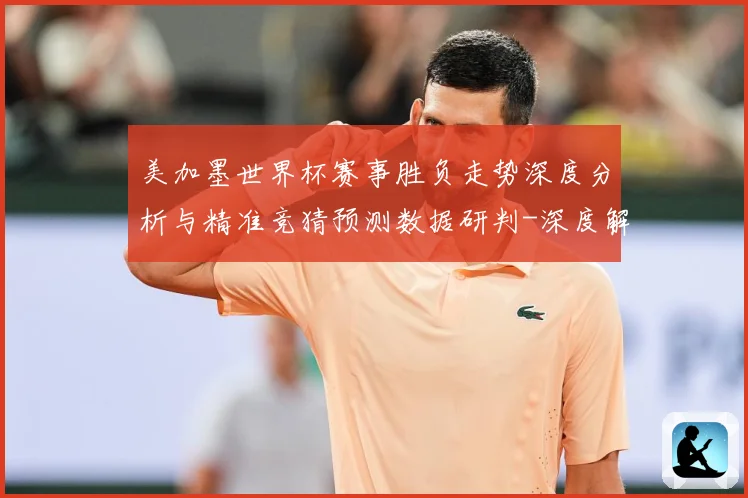 美加墨世界杯赛事胜负走势深度分析与精准竞猜预测数据研判-深度解析