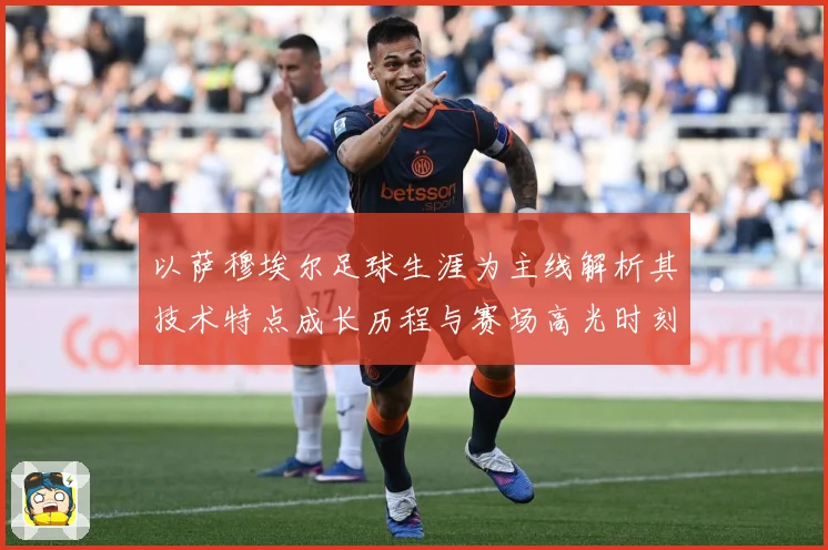以萨穆埃尔足球生涯为主线解析其技术特点成长历程与赛场高光时刻全记录-深度解析