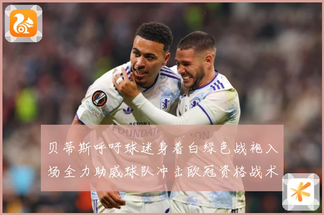 贝蒂斯呼吁球迷身着白绿色战袍入场全力助威球队冲击欧冠资格战术观察-深度解析