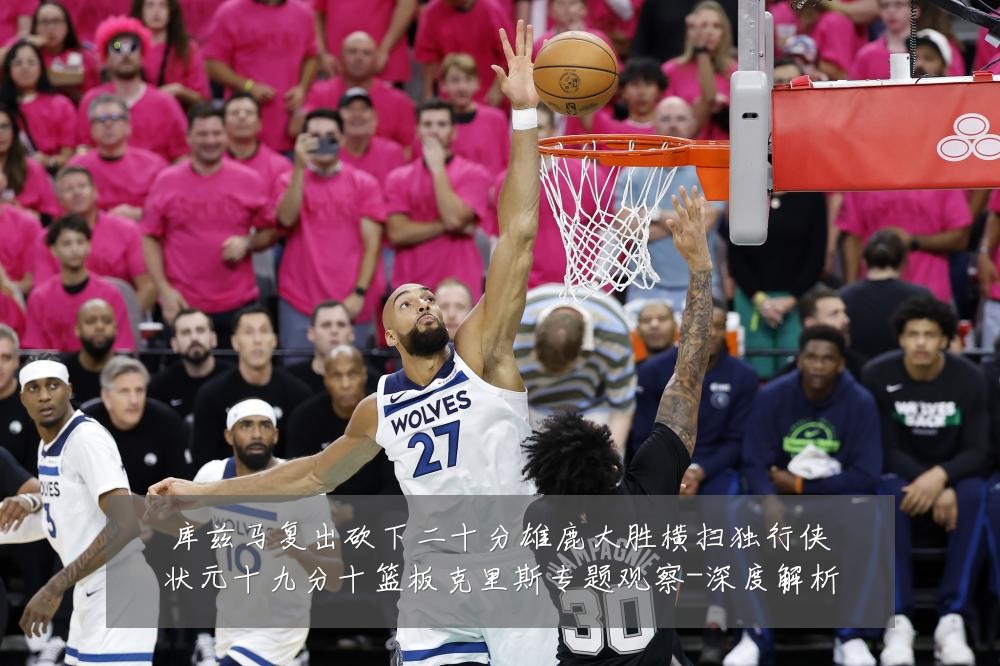 库兹马复出砍下二十分雄鹿大胜横扫独行侠状元十九分十篮板克里斯专题观察-深度解析
