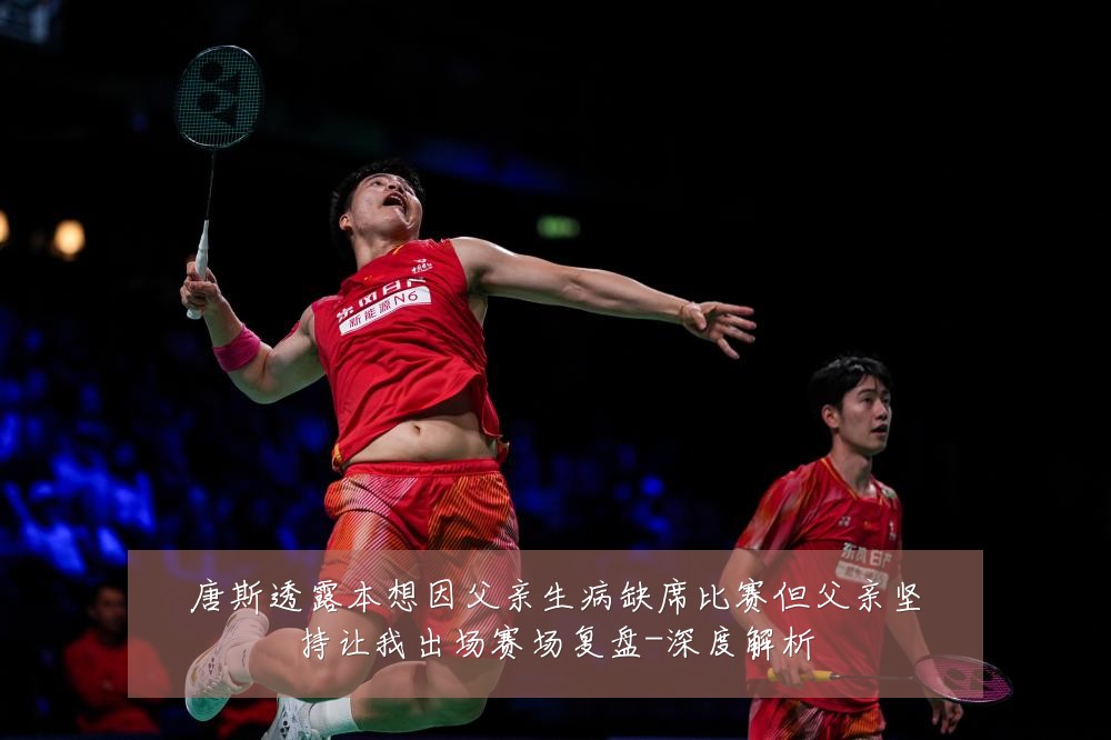 唐斯透露本想因父亲生病缺席比赛但父亲坚持让我出场赛场复盘-深度解析