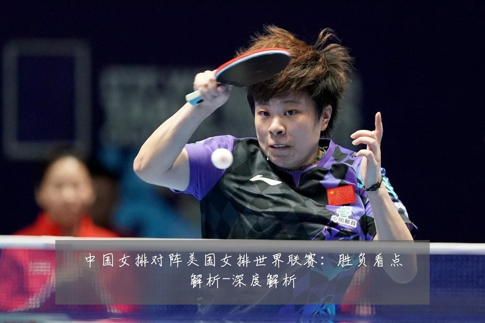中国女排对阵美国女排世界联赛：胜负看点解析-深度解析