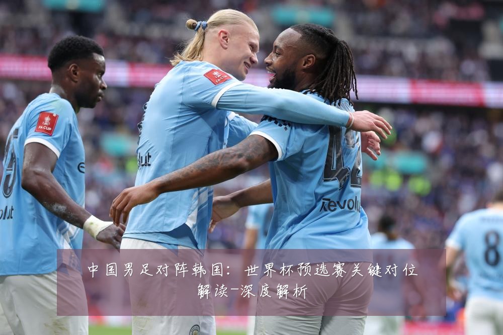 中国男足对阵韩国：世界杯预选赛关键对位解读-深度解析